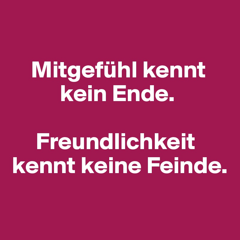 

    Mitgefühl kennt  
          kein Ende. 

     Freundlichkeit  kennt keine Feinde.
