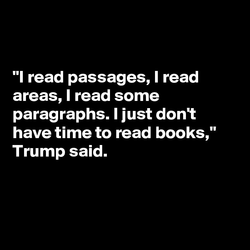 


"I read passages, I read areas, I read some paragraphs. I just don't have time to read books," Trump said. 




