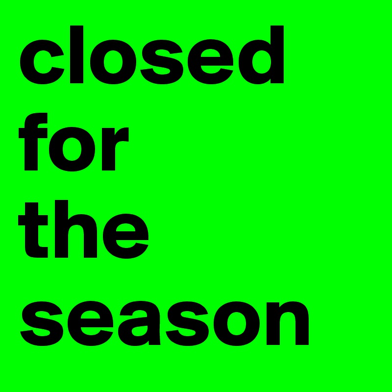 closed
for
the season
