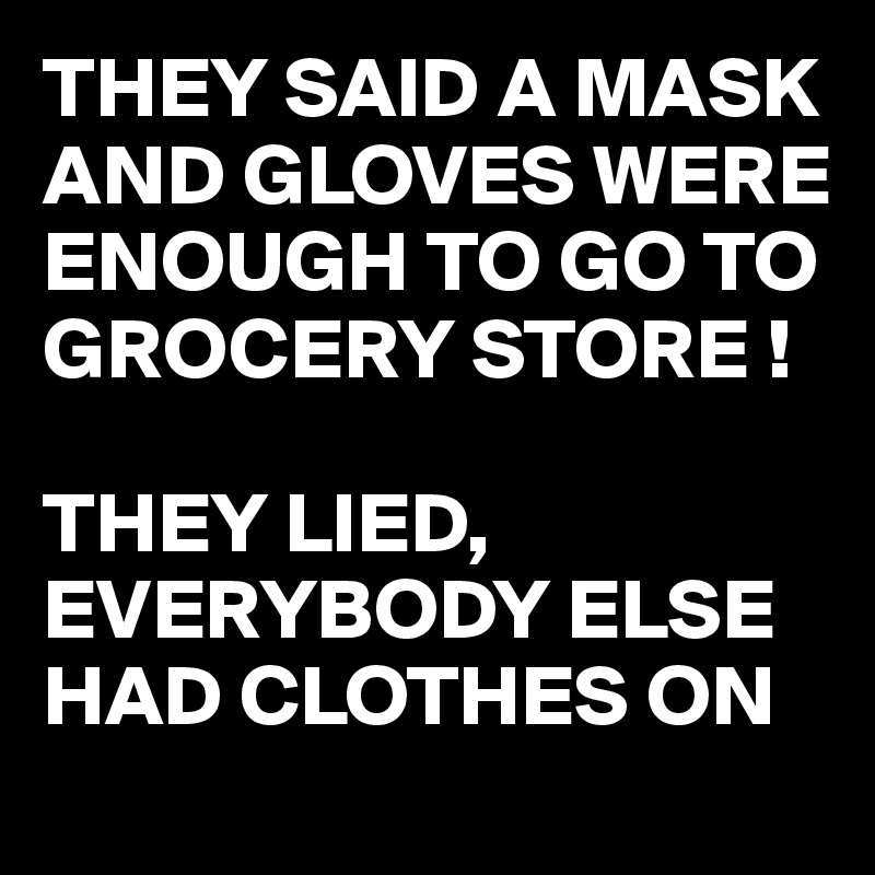 THEY SAID A MASK AND GLOVES WERE ENOUGH TO GO TO GROCERY STORE !

THEY LIED, EVERYBODY ELSE HAD CLOTHES ON