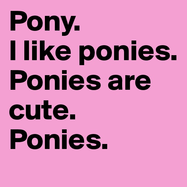 Pony. 
I like ponies. 
Ponies are cute. 
Ponies. 