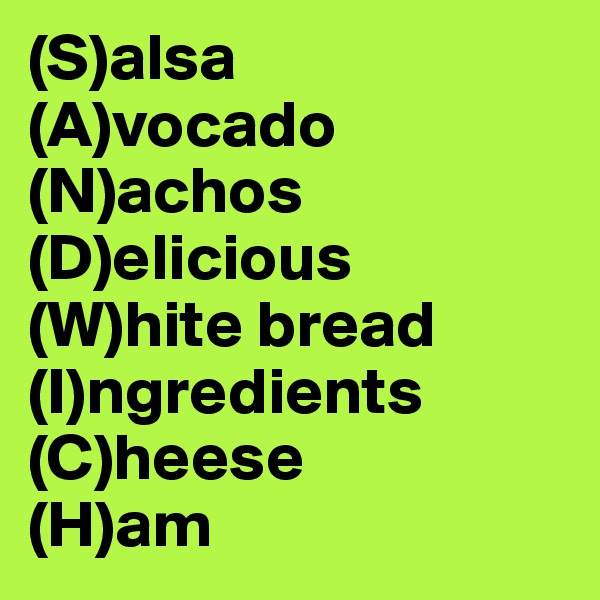 (S)alsa
(A)vocado
(N)achos
(D)elicious
(W)hite bread
(I)ngredients
(C)heese
(H)am