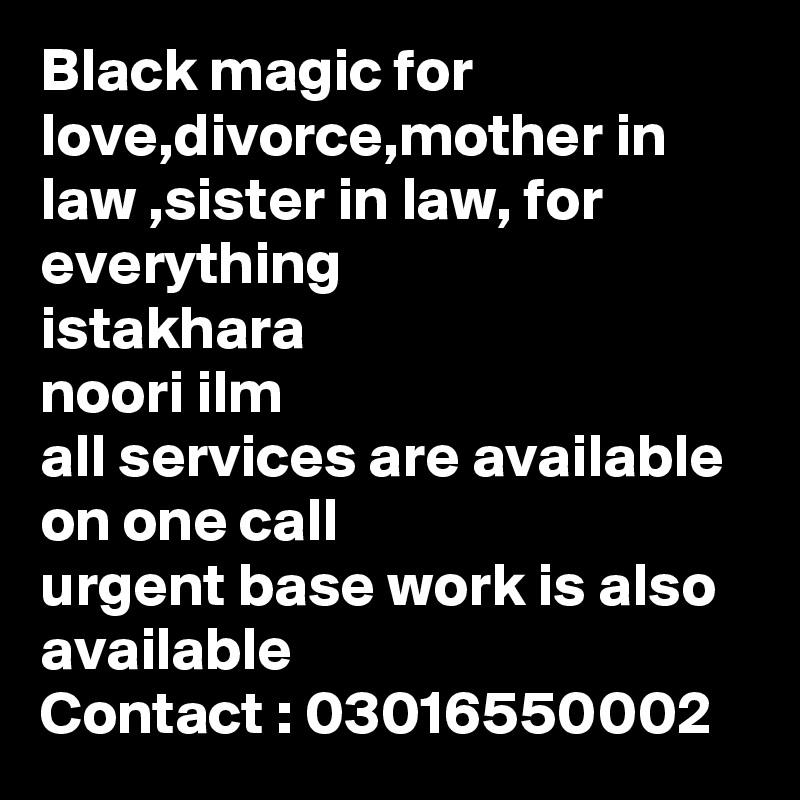 Black magic for love,divorce,mother in law ,sister in law, for everything
istakhara
noori ilm
all services are available on one call
urgent base work is also available
Contact : 03016550002