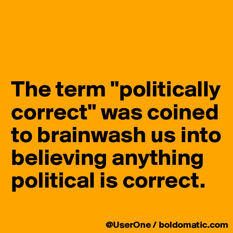 


The term "politically correct" was coined to brainwash us into believing anything political is correct.
