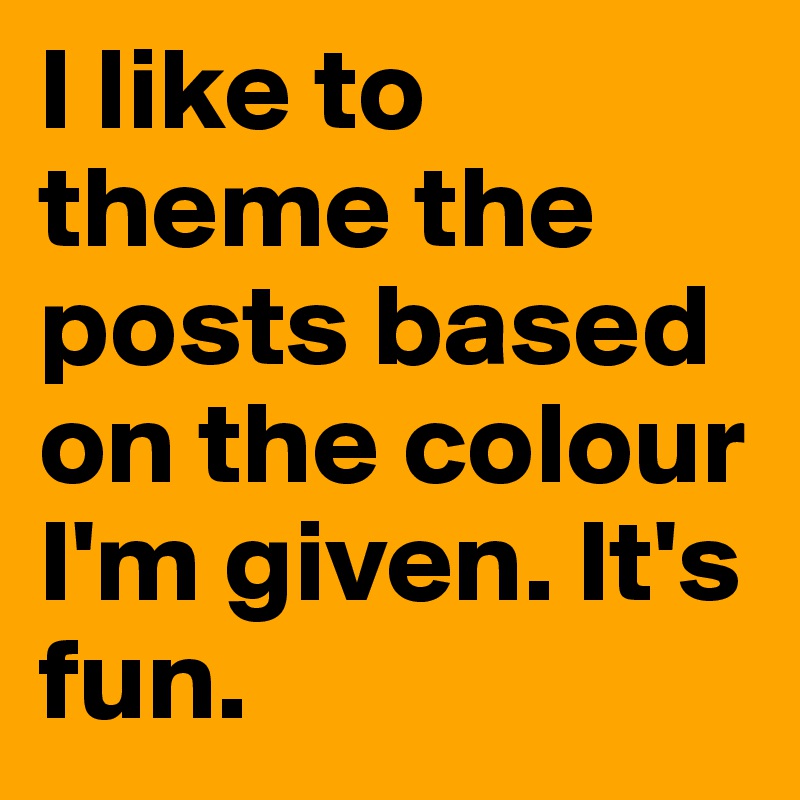 I like to theme the posts based on the colour I'm given. It's fun.