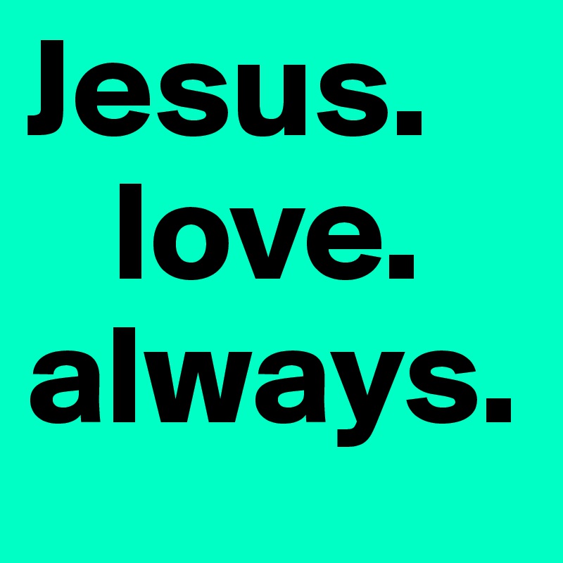 Jesus.
   love.
always.