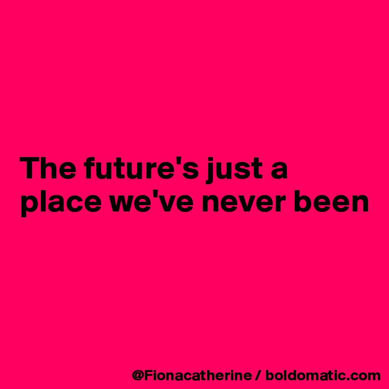 



The future's just a place we've never been



