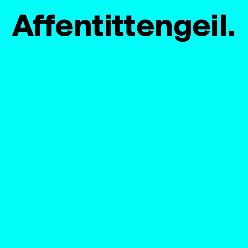 Affentittengeil.





