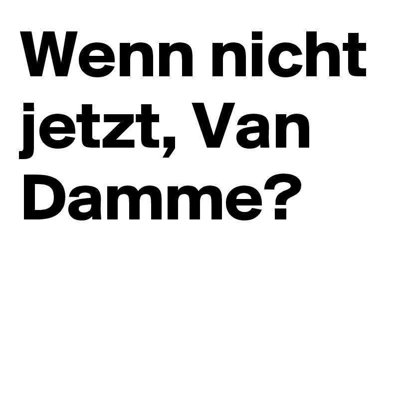 Wenn nicht jetzt, Van Damme?
