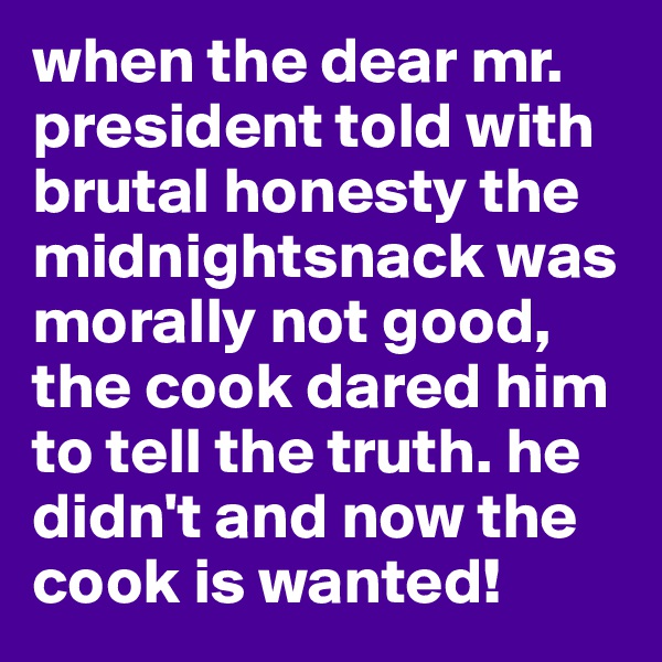 when the dear mr. president told with brutal honesty the midnightsnack was morally not good, the cook dared him to tell the truth. he didn't and now the cook is wanted!