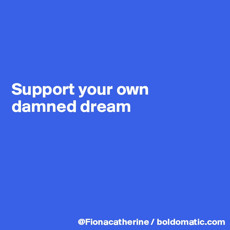 



Support your own 
damned dream






