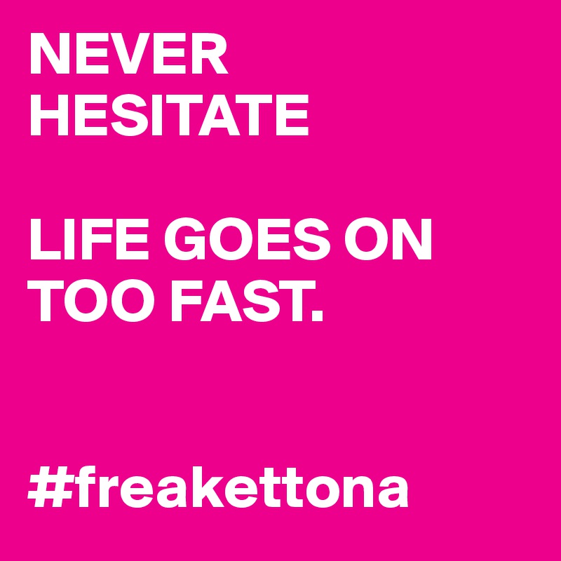 NEVER
HESITATE

LIFE GOES ON TOO FAST.


#freakettona