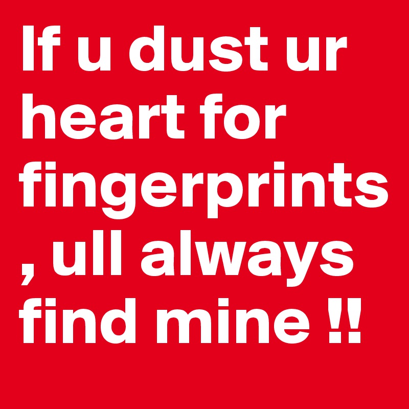 If u dust ur heart for fingerprints, ull always find mine !!