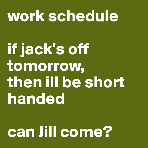 work schedule

if jack's off
tomorrow,
then ill be short handed

can Jill come?