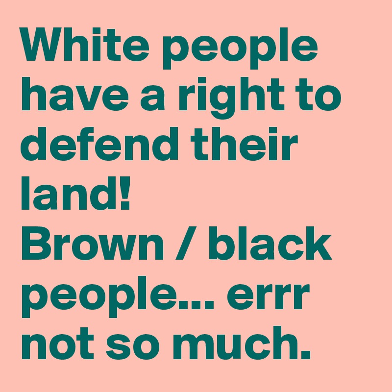 White people have a right to defend their land! 
Brown / black people... errr not so much. 