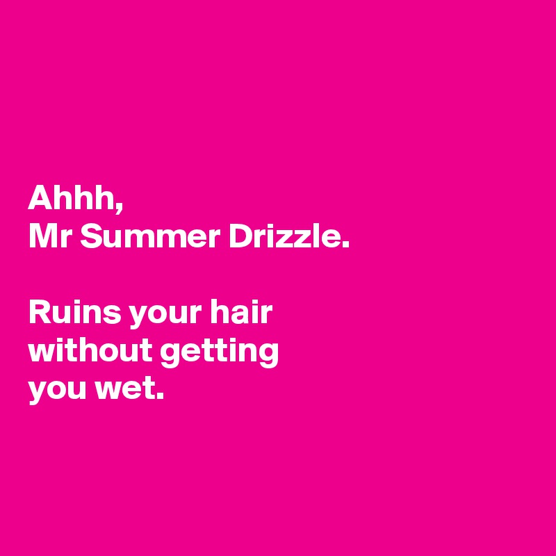 



Ahhh, 
Mr Summer Drizzle. 

Ruins your hair
without getting
you wet. 


