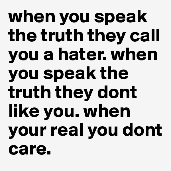 when you speak the truth they call you a hater. when you speak the truth they dont like you. when your real you dont care.