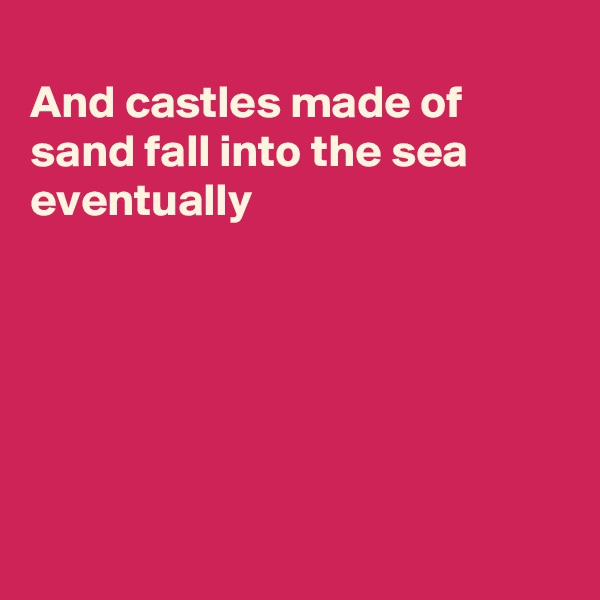 
And castles made of
sand fall into the sea 
eventually






