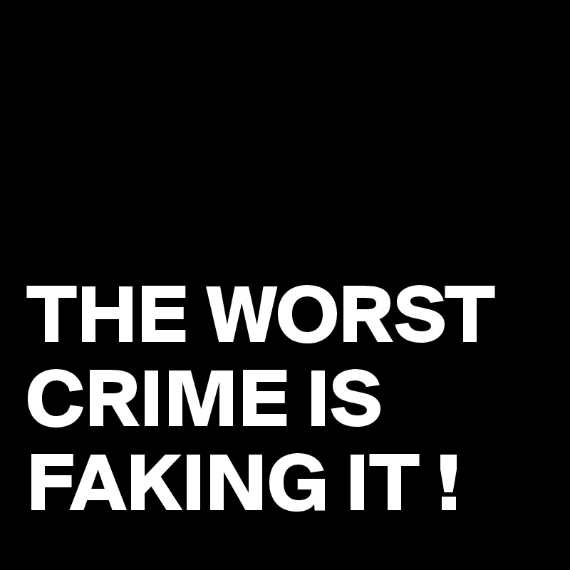 


THE WORST CRIME IS FAKING IT !