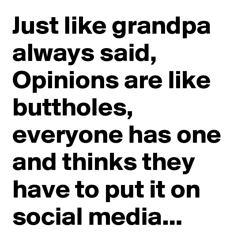Just like grandpa always said, Opinions are like buttholes, everyone has one and thinks they have to put it on social media...