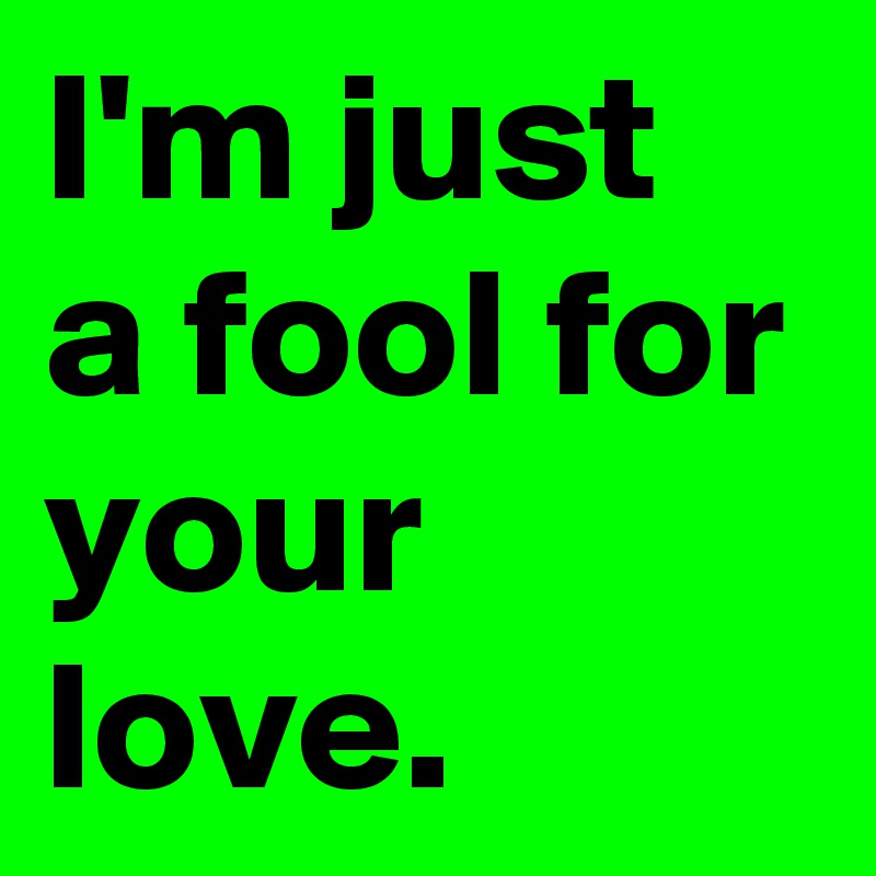 I'm just a fool for your love.