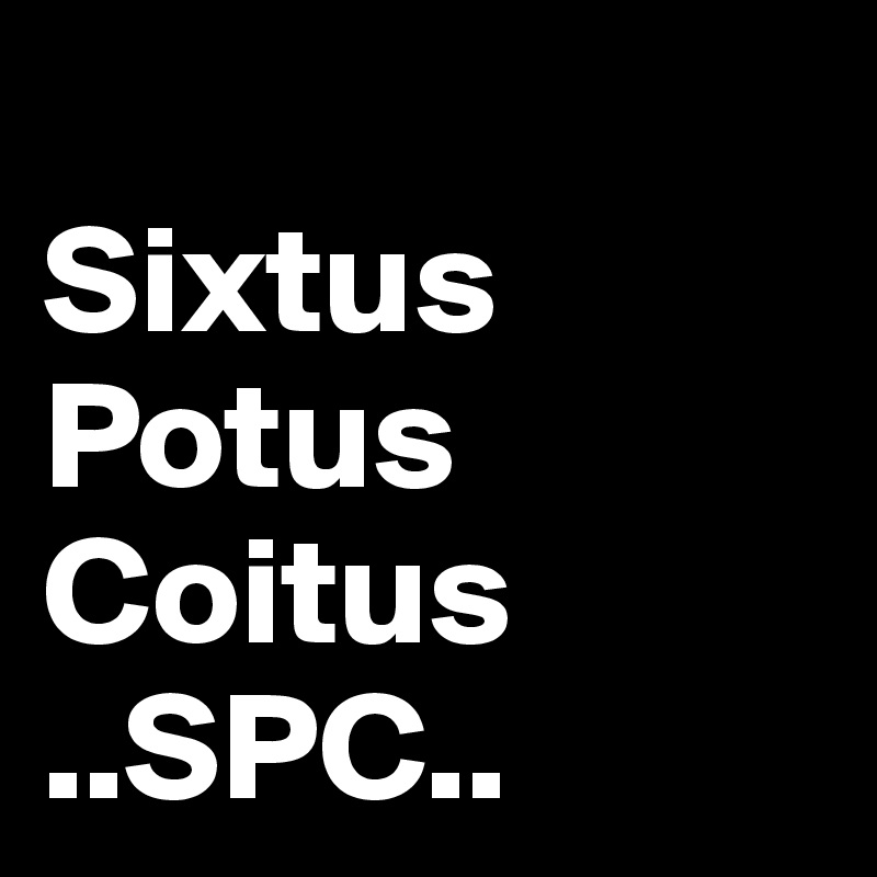 
Sixtus
Potus
Coitus
..SPC..