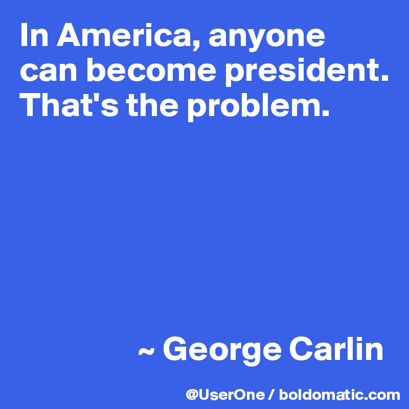 In America, anyone can become president. That's the problem. 






                 ~ George Carlin