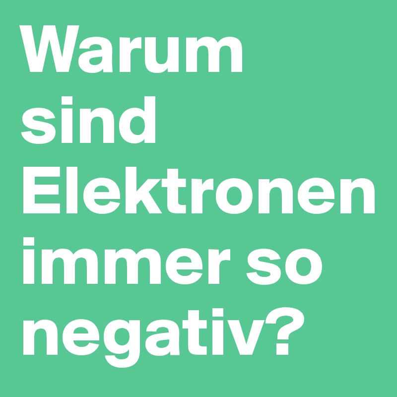 Warum sind Elektronen immer so negativ?