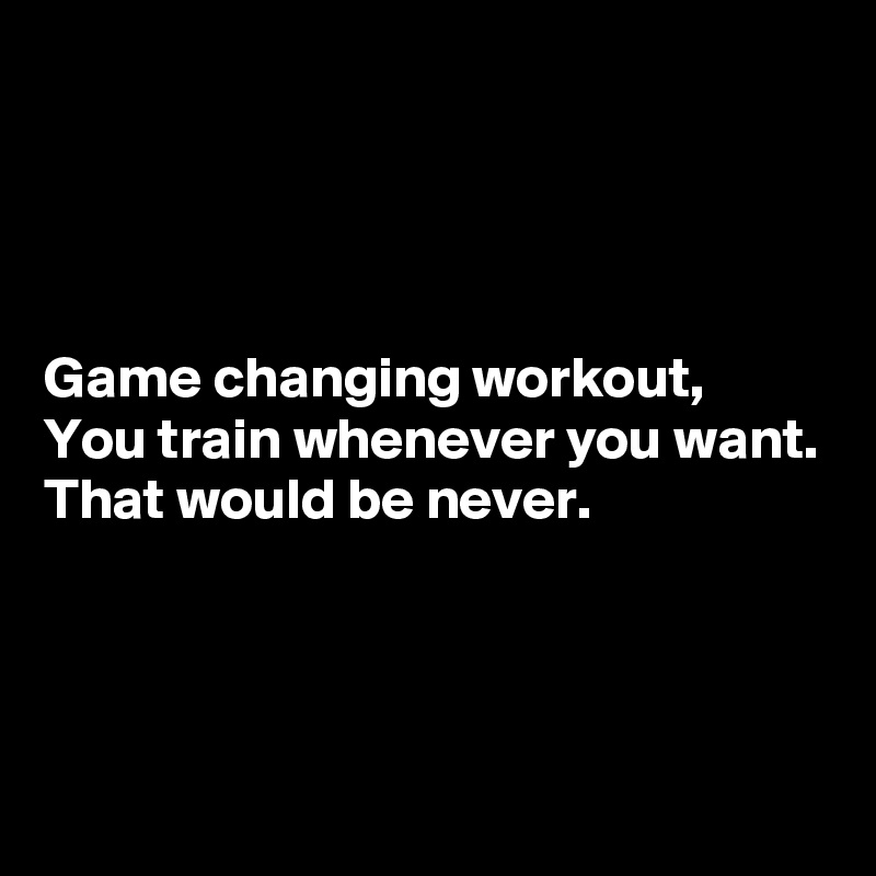 




Game changing workout,
You train whenever you want.
That would be never.



 