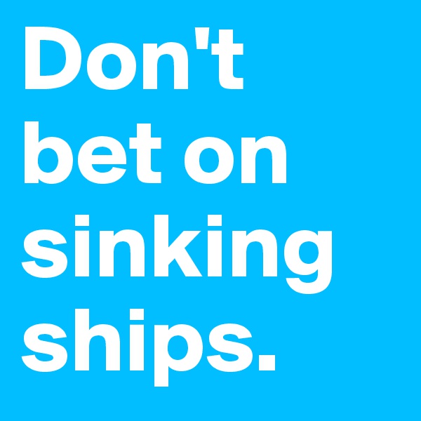 Don't bet on sinking ships.