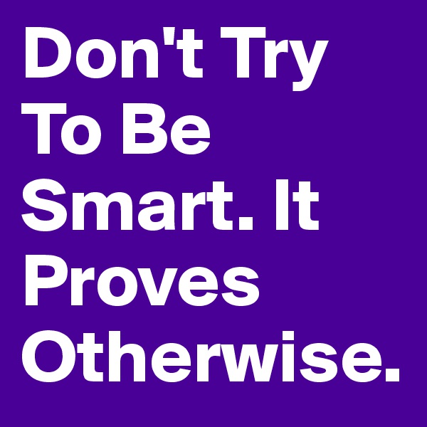 Don't Try To Be Smart. It Proves Otherwise.