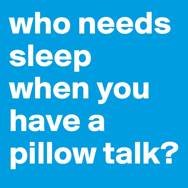 who needs sleep when you have a pillow talk?