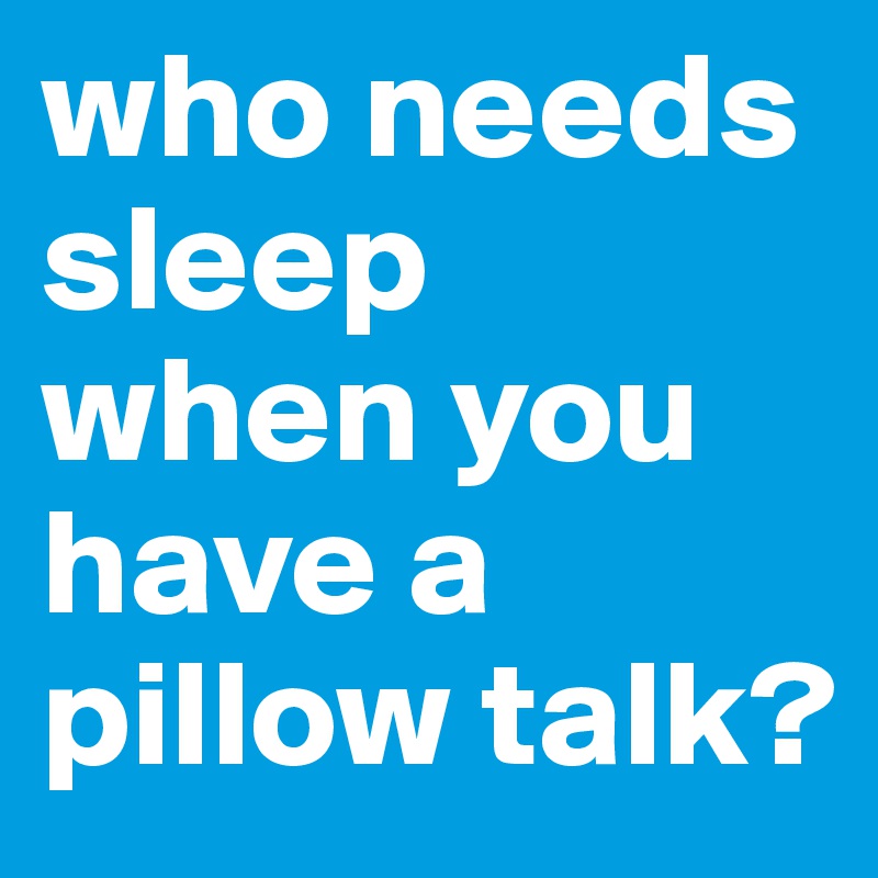 who needs sleep when you have a pillow talk?