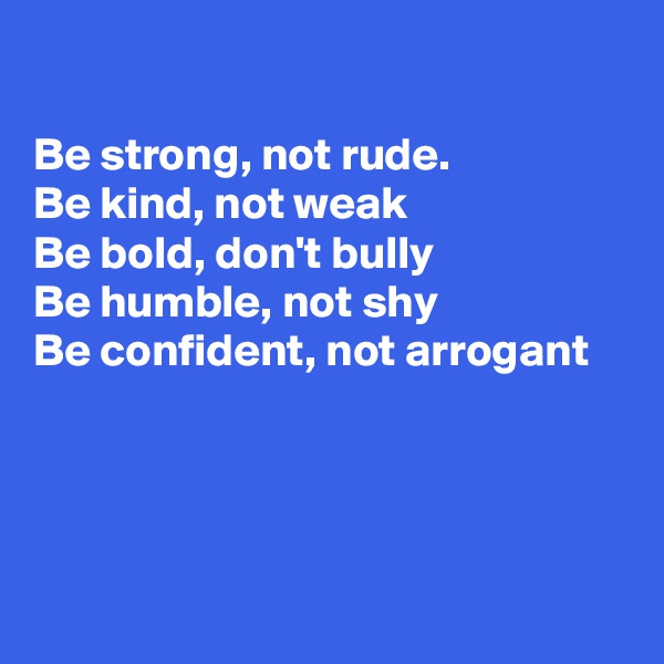 

Be strong, not rude.
Be kind, not weak
Be bold, don't bully
Be humble, not shy
Be confident, not arrogant




