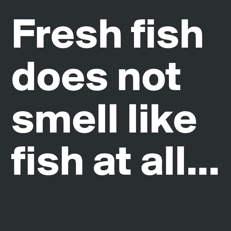 fresh-fish-does-not-smell-like-fish-at-all-post-by-timbuktu-on