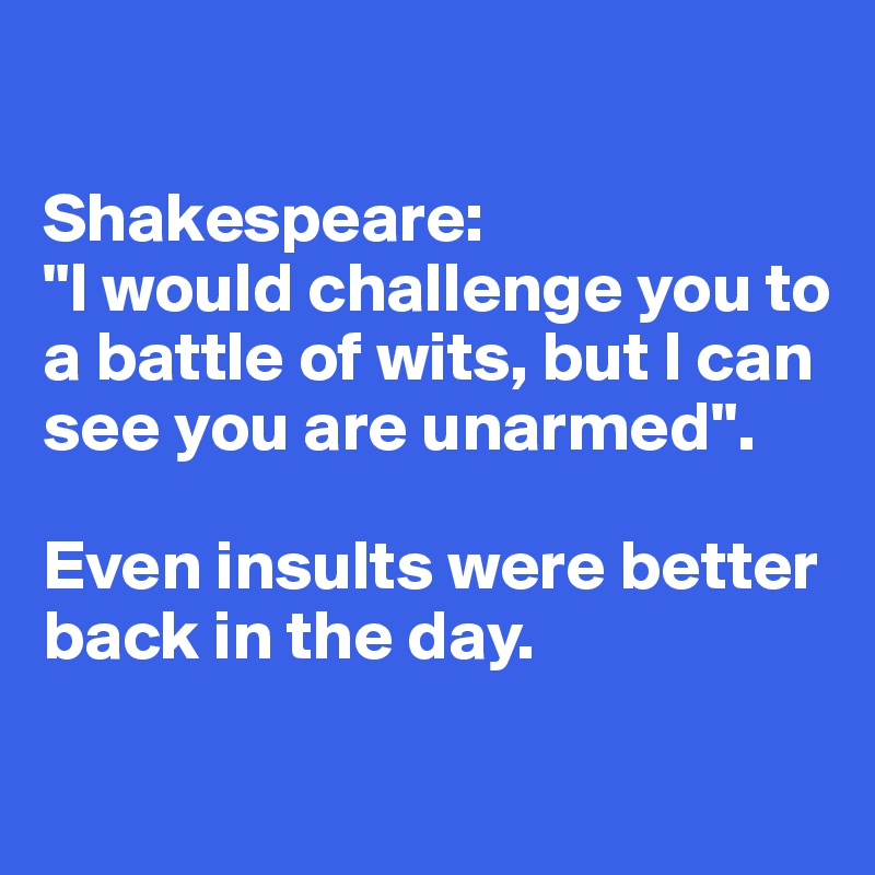 

Shakespeare:
"I would challenge you to a battle of wits, but I can see you are unarmed". 

Even insults were better back in the day. 


