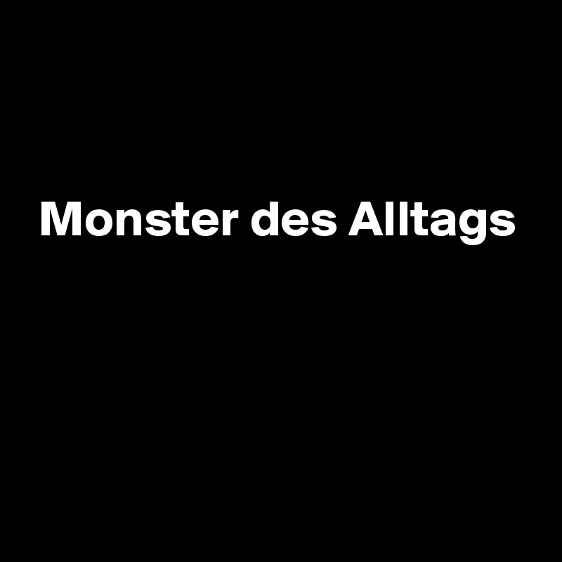 


 Monster des Alltags




