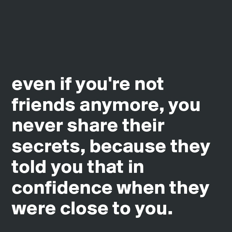 


even if you're not friends anymore, you never share their secrets, because they told you that in confidence when they were close to you.