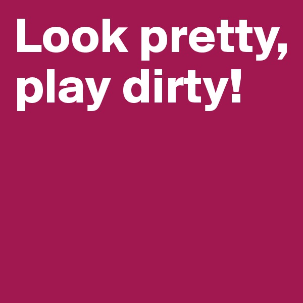 Look pretty, play dirty!


