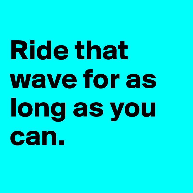 
Ride that wave for as long as you can. 

