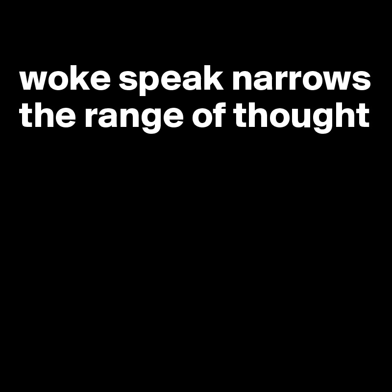 
woke speak narrows the range of thought





