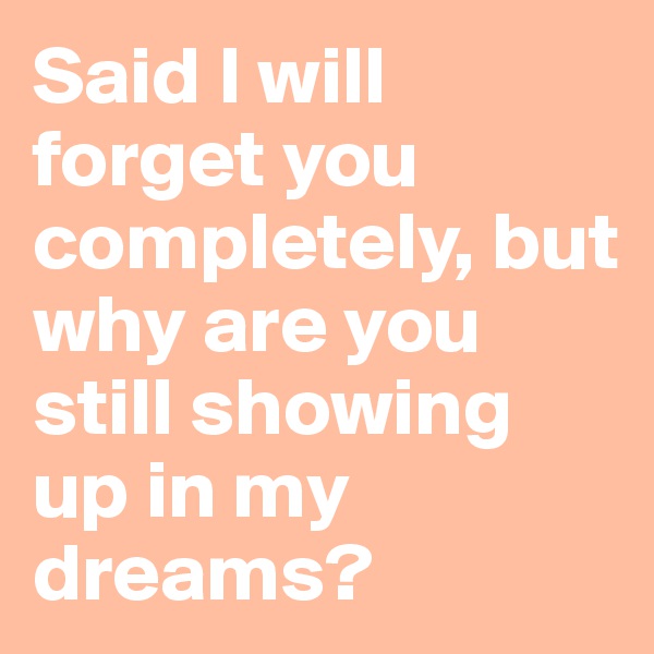 Said I will forget you completely, but why are you still showing up in my dreams?