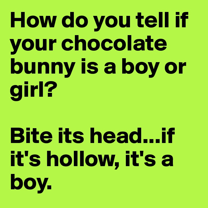 How do you tell if your chocolate bunny is a boy or girl?
 
Bite its head...if it's hollow, it's a boy.