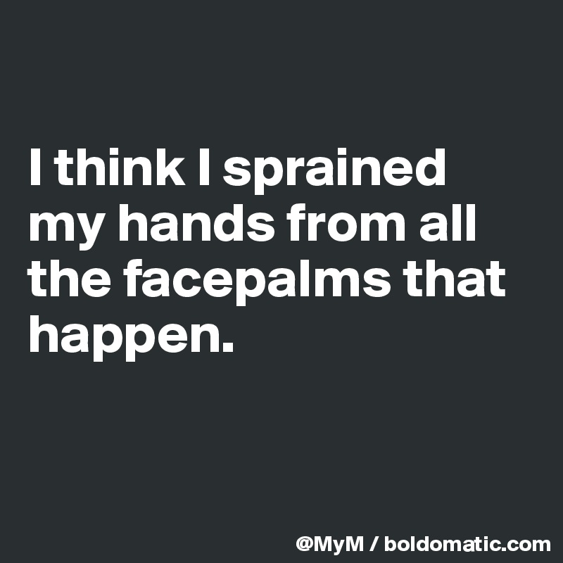 

I think I sprained my hands from all the facepalms that happen.


