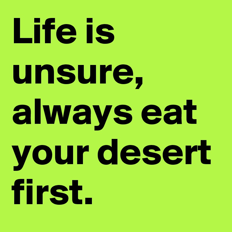 Life is unsure, always eat your desert first.