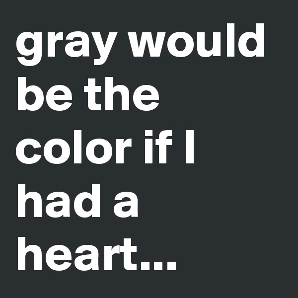 gray would be the color if I had a heart...