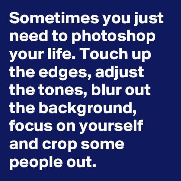 Sometimes you just need to photoshop your life. Touch up the edges, adjust the tones, blur out the background, focus on yourself and crop some people out.
