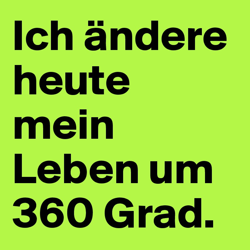 Ich ändere heute mein Leben um 360 Grad. 