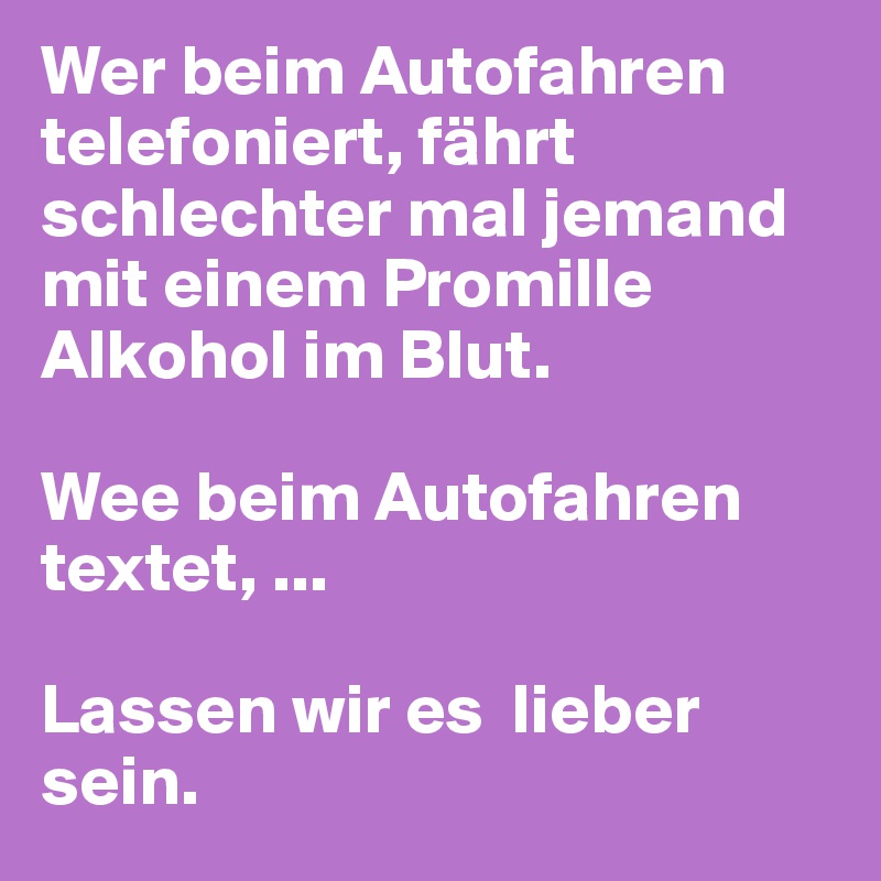 Wer beim Autofahren telefoniert, fährt schlechter mal jemand mit einem Promille Alkohol im Blut.

Wee beim Autofahren textet, ...

Lassen wir es  lieber sein.