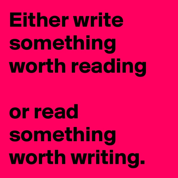 Either write something worth reading

or read something worth writing.